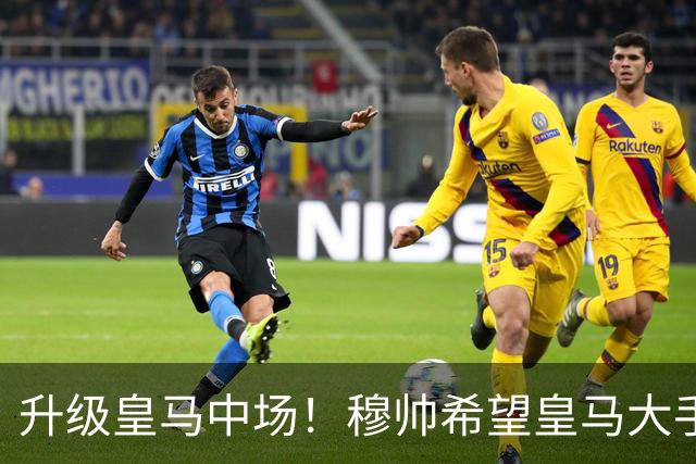 升级皇马中场！穆帅希望皇马大手笔签下27岁23球21传中场！利物浦应对之策为尽快续约