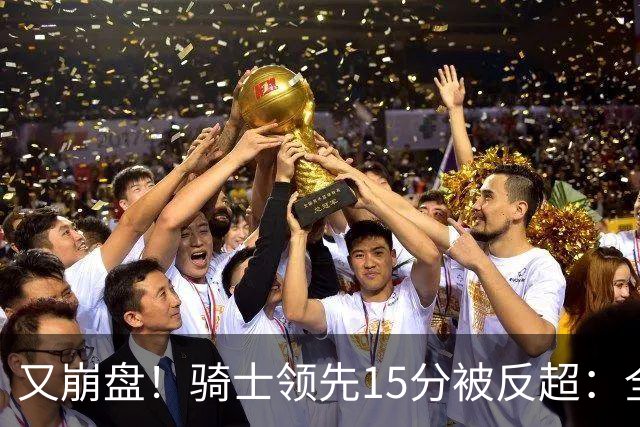 又崩盘！骑士领先15分被反超：全队三分20中5，哈登11分2助复苏