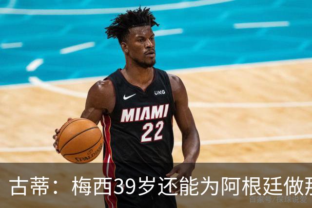 古蒂：梅西39岁还能为阿根廷做那些事，排进世界前5，已经很好了