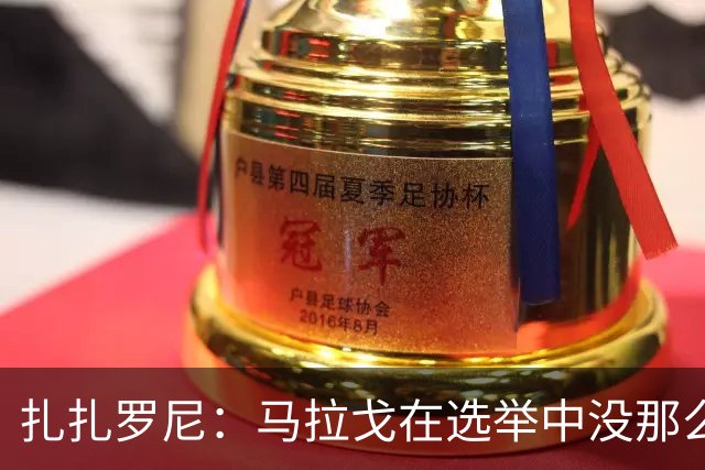 扎扎罗尼：马拉戈在选举中没那么大的优势，想把他赶下台
