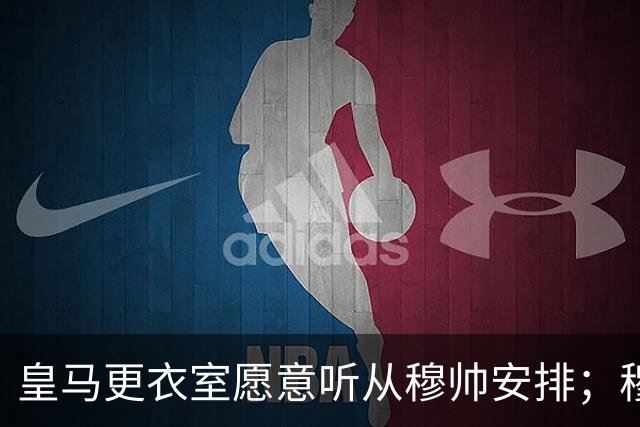 皇马更衣室愿意听从穆帅安排；穆帅认可皇马现有班底，为皇马找到清晰比赛风格