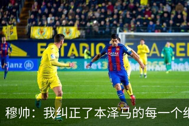 穆帅：我纠正了本泽马的每一个细节 包括1公斤的体重