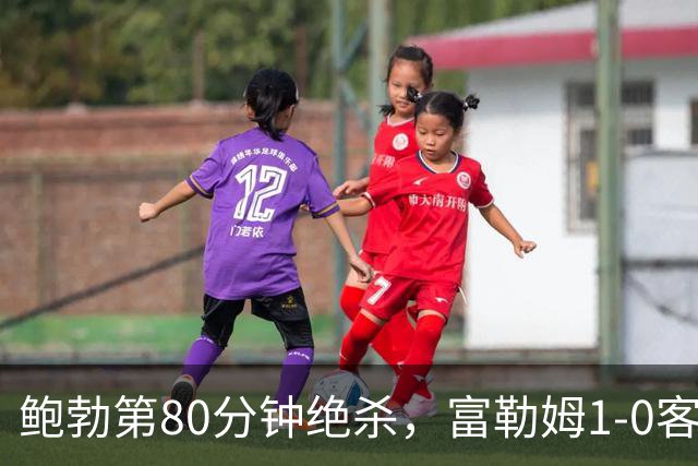 鲍勃第80分钟绝杀，富勒姆1-0客胜考文垂